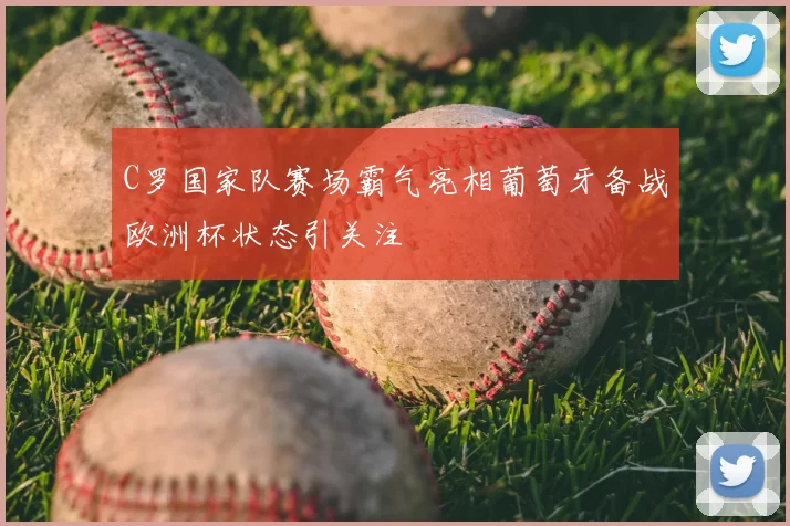 C罗国家队赛场霸气亮相葡萄牙备战欧洲杯状态引关注