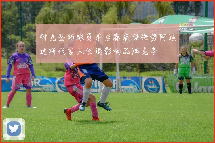 耐克签约球员季后赛表现强势阿迪达斯代言人伤退影响品牌竞争