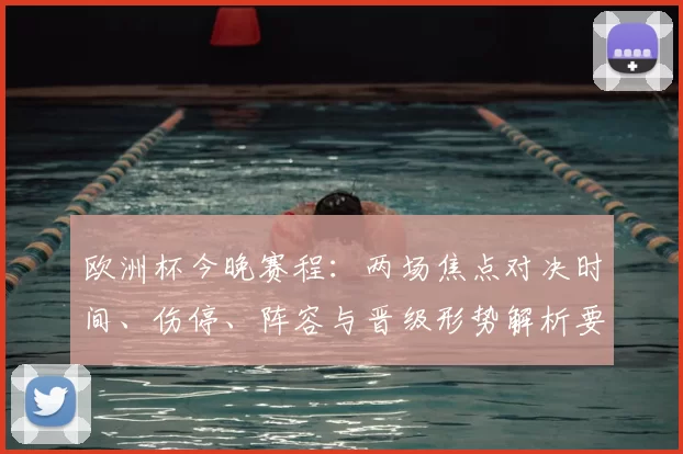 欧洲杯今晚赛程：两场焦点对决时间、伤停、阵容与晋级形势解析要点