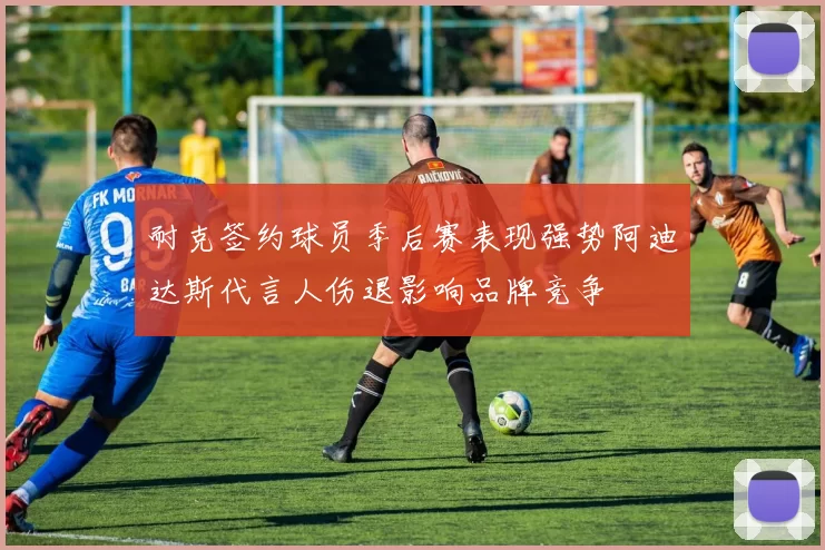 耐克签约球员季后赛表现强势阿迪达斯代言人伤退影响品牌竞争