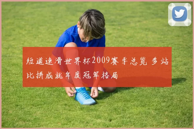 短道速滑世界杯2009赛季总览 多站比拼成就年度冠军格局
