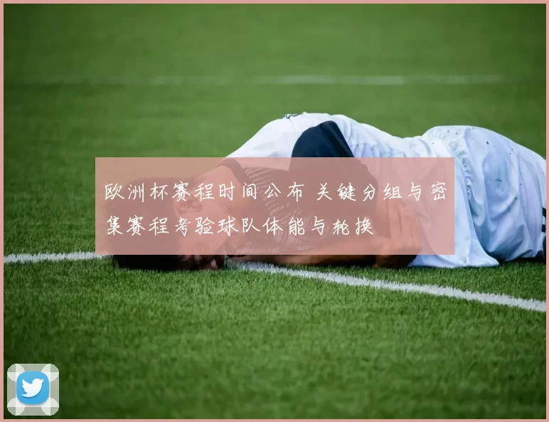 欧洲杯赛程时间公布 关键分组与密集赛程考验球队体能与轮换