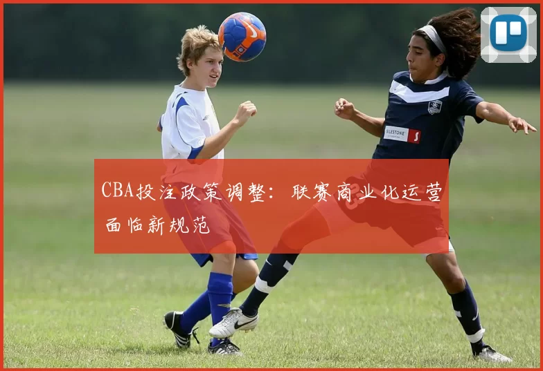 CBA投注政策调整：联赛商业化运营面临新规范