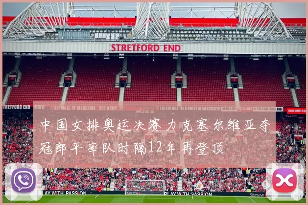 中国女排奥运决赛力克塞尔维亚夺冠郎平率队时隔12年再登顶