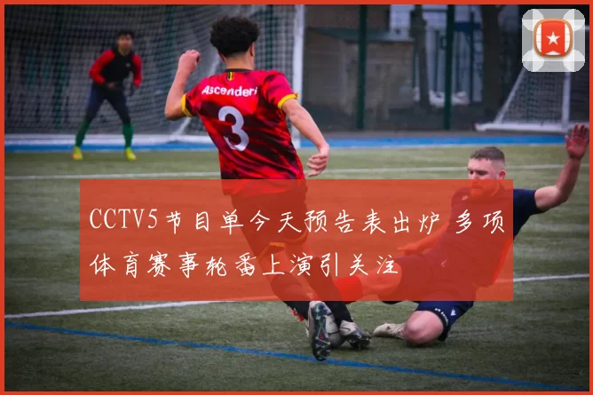 CCTV5节目单今天预告表出炉 多项体育赛事轮番上演引关注