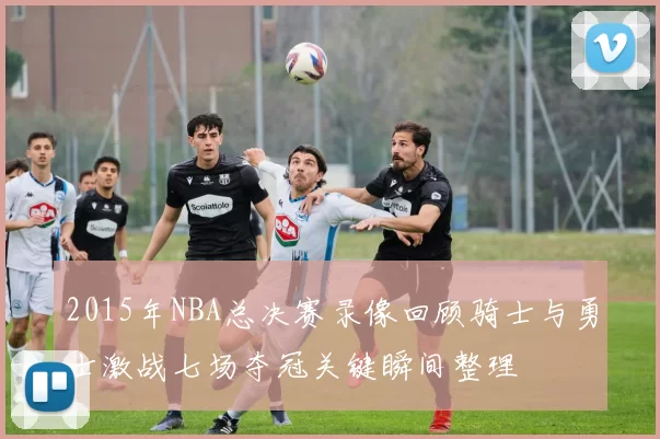 2015年NBA总决赛录像回顾骑士与勇士激战七场夺冠关键瞬间整理