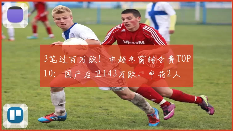 3笔过百万欧！中超冬窗转会费TOP10：国产后卫143万欧，申花2人