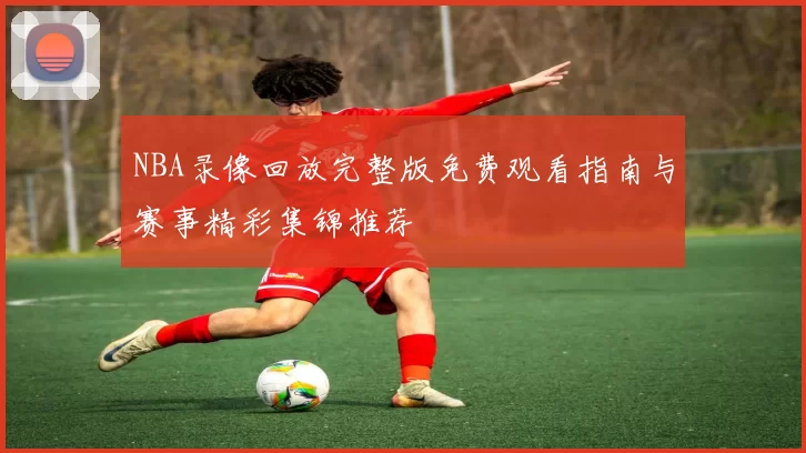 NBA录像回放完整版免费观看指南与赛事精彩集锦推荐