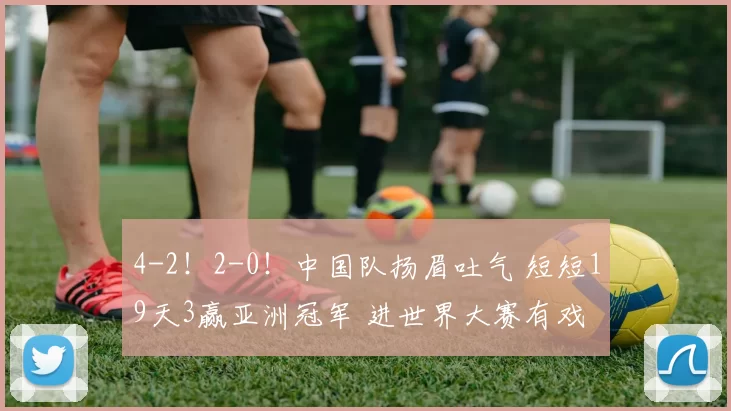 4-2！2-0！中国队扬眉吐气 短短19天3赢亚洲冠军 进世界大赛有戏
