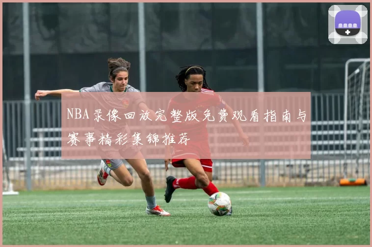 NBA录像回放完整版免费观看指南与赛事精彩集锦推荐
