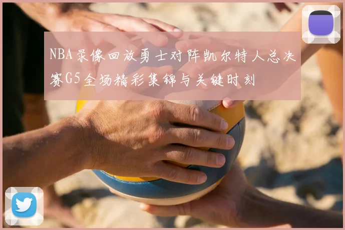 NBA录像回放勇士对阵凯尔特人总决赛G5全场精彩集锦与关键时刻