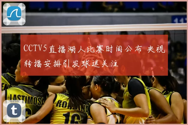 CCTV5直播湖人比赛时间公布 央视转播安排引发球迷关注