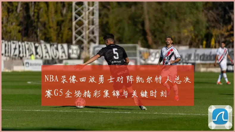 NBA录像回放勇士对阵凯尔特人总决赛G5全场精彩集锦与关键时刻