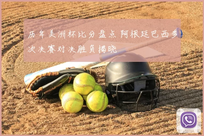 历年美洲杯比分盘点 阿根廷巴西多次决赛对决胜负揭晓