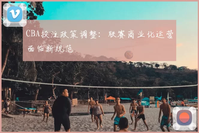 CBA投注政策调整：联赛商业化运营面临新规范