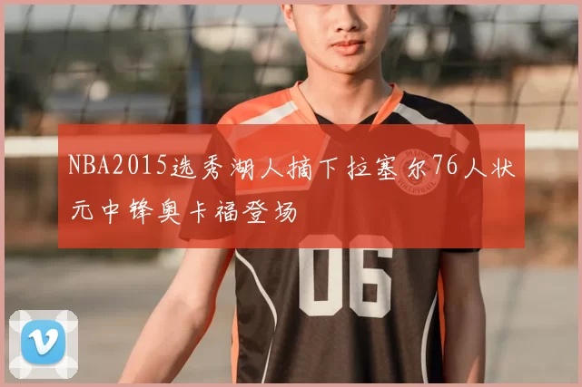 NBA2015选秀湖人摘下拉塞尔76人状元中锋奥卡福登场