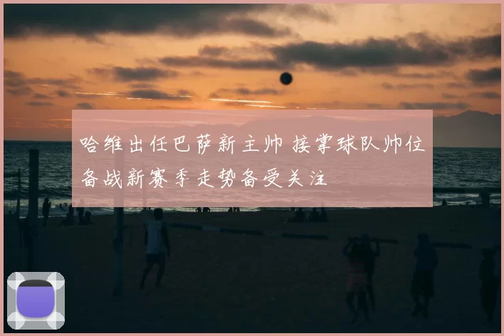 哈维出任巴萨新主帅 接掌球队帅位备战新赛季走势备受关注