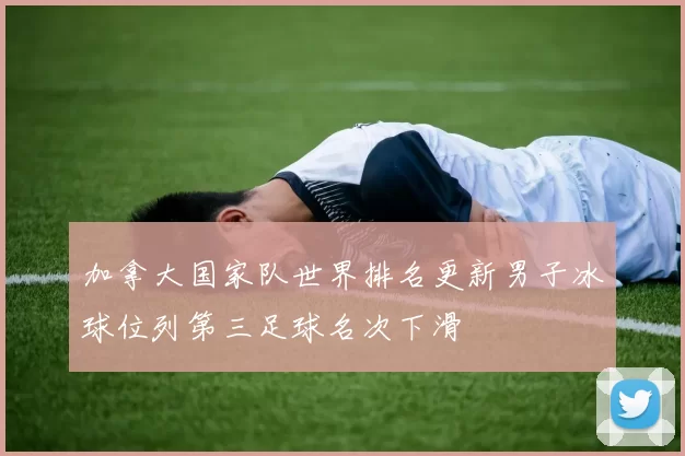 加拿大国家队世界排名更新男子冰球位列第三足球名次下滑