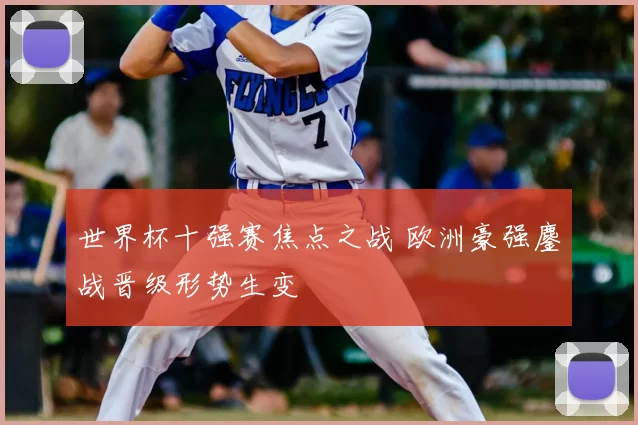 世界杯十强赛焦点之战 欧洲豪强鏖战晋级形势生变