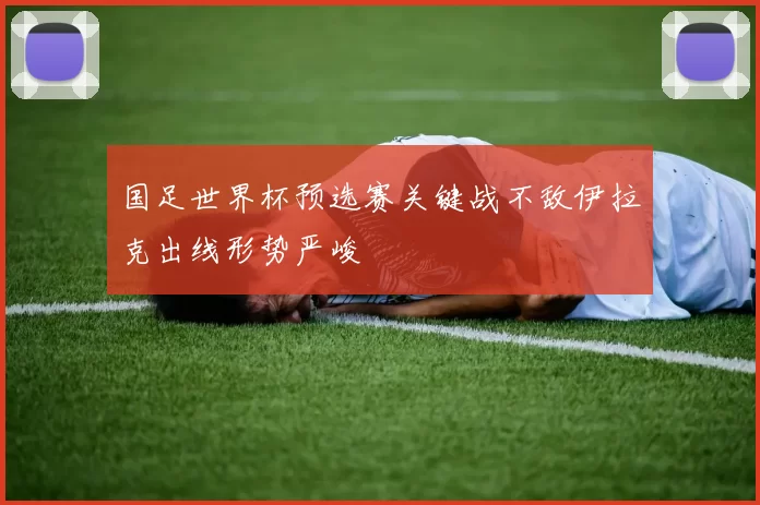 国足世界杯预选赛关键战不敌伊拉克出线形势严峻