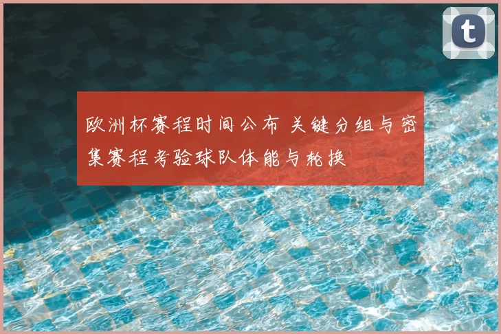欧洲杯赛程时间公布 关键分组与密集赛程考验球队体能与轮换