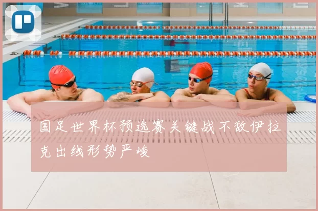 国足世界杯预选赛关键战不敌伊拉克出线形势严峻