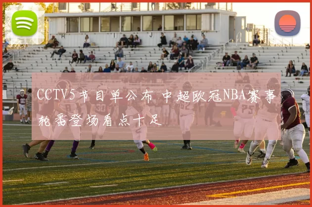 CCTV5节目单公布 中超欧冠NBA赛事轮番登场看点十足