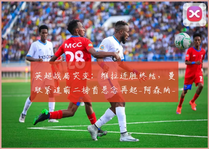 英超战局突变：维拉连胜终结，曼联紧追前二榜首悬念再起_阿森纳_欧冠_阿森纳