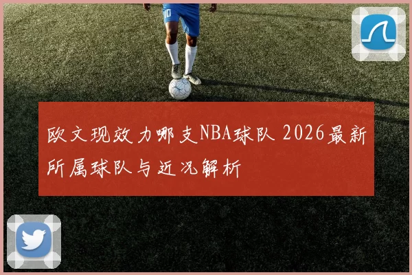 欧文现效力哪支NBA球队 2026最新所属球队与近况解析