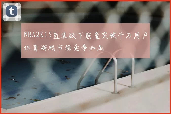 NBA2K15直装版下载量突破千万用户体育游戏市场竞争加剧